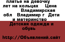  платье на девочку 6-7 лет,на кольцах. › Цена ­ 3 000 - Владимирская обл., Владимир г. Дети и материнство » Детская одежда и обувь   